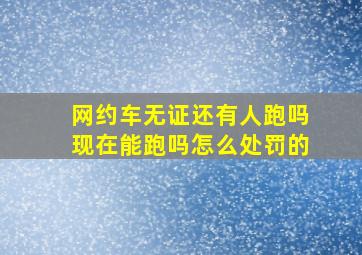 网约车无证还有人跑吗现在能跑吗怎么处罚的