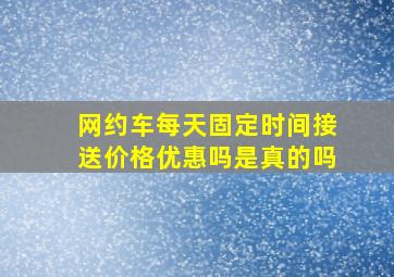 网约车每天固定时间接送价格优惠吗是真的吗