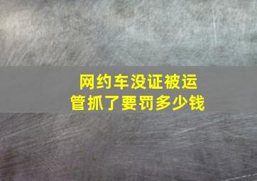 网约车没证被运管抓了要罚多少钱