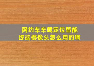 网约车车载定位智能终端摄像头怎么用的啊