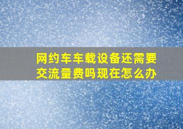 网约车车载设备还需要交流量费吗现在怎么办