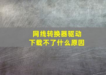 网线转换器驱动下载不了什么原因