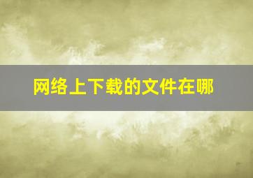 网络上下载的文件在哪