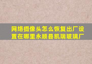 网络摄像头怎么恢复出厂设置在哪里永顺县凯瑞玻璃厂