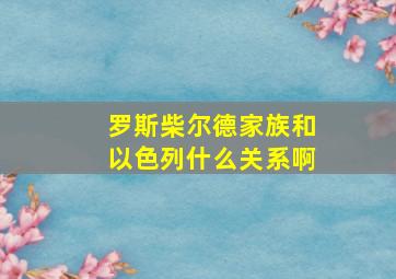 罗斯柴尔德家族和以色列什么关系啊