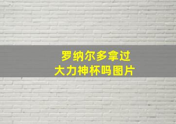 罗纳尔多拿过大力神杯吗图片