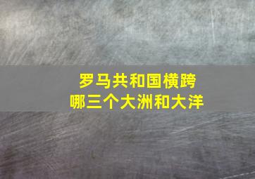 罗马共和国横跨哪三个大洲和大洋