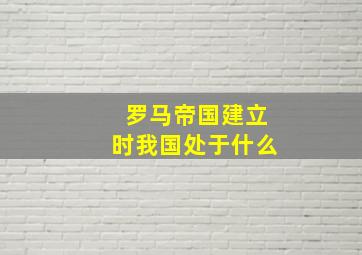 罗马帝国建立时我国处于什么