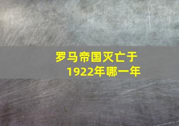 罗马帝国灭亡于1922年哪一年