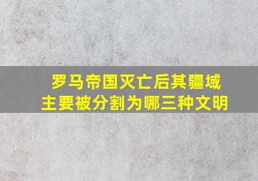 罗马帝国灭亡后其疆域主要被分割为哪三种文明