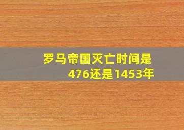 罗马帝国灭亡时间是476还是1453年