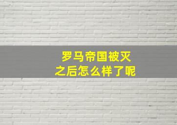 罗马帝国被灭之后怎么样了呢