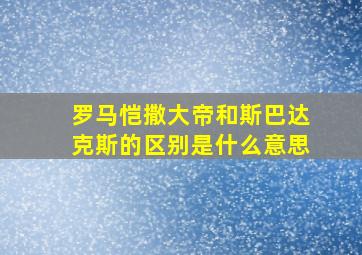 罗马恺撒大帝和斯巴达克斯的区别是什么意思