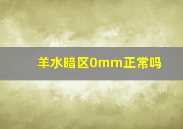 羊水暗区0mm正常吗