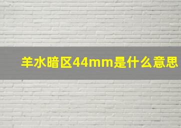 羊水暗区44mm是什么意思