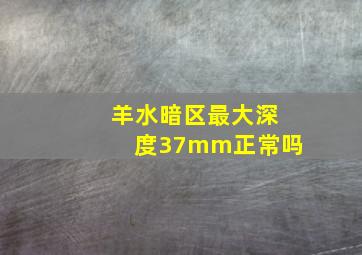 羊水暗区最大深度37mm正常吗