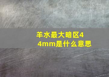 羊水最大暗区44mm是什么意思