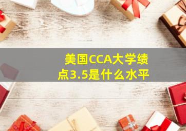 美国CCA大学绩点3.5是什么水平