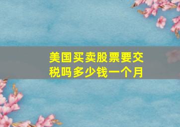 美国买卖股票要交税吗多少钱一个月