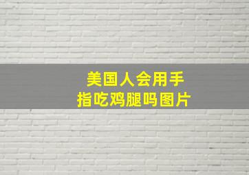 美国人会用手指吃鸡腿吗图片