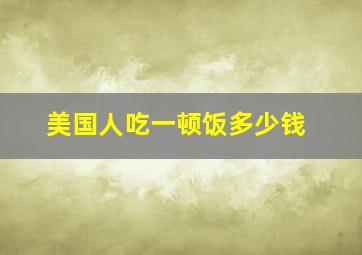 美国人吃一顿饭多少钱