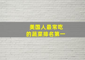 美国人最常吃的蔬菜排名第一