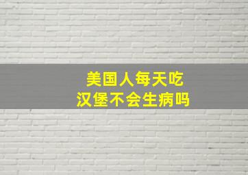 美国人每天吃汉堡不会生病吗