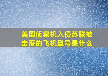 美国侦察机入侵苏联被击落的飞机型号是什么