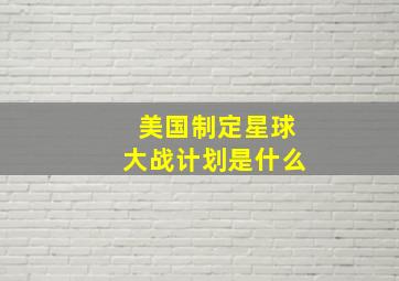 美国制定星球大战计划是什么