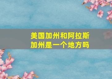 美国加州和阿拉斯加州是一个地方吗