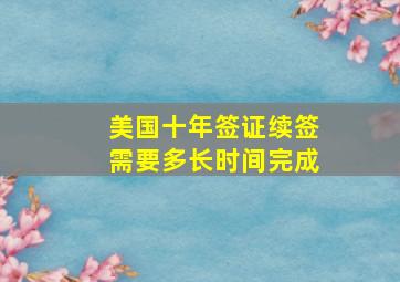 美国十年签证续签需要多长时间完成