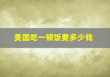 美国吃一顿饭要多少钱