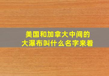 美国和加拿大中间的大瀑布叫什么名字来着