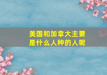 美国和加拿大主要是什么人种的人呢