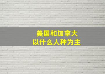 美国和加拿大以什么人种为主