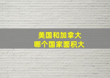 美国和加拿大哪个国家面积大