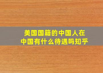 美国国籍的中国人在中国有什么待遇吗知乎