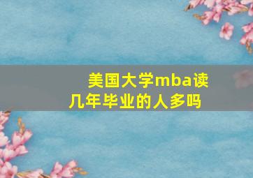 美国大学mba读几年毕业的人多吗