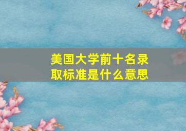 美国大学前十名录取标准是什么意思