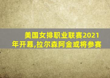 美国女排职业联赛2021年开幕,拉尔森阿金或将参赛