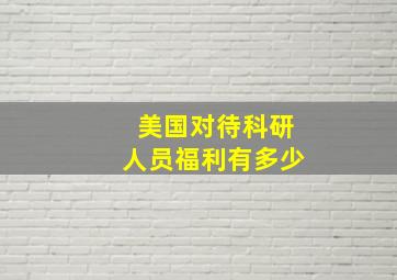 美国对待科研人员福利有多少