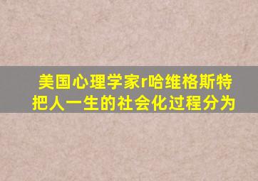 美国心理学家r哈维格斯特把人一生的社会化过程分为