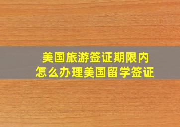 美国旅游签证期限内怎么办理美国留学签证