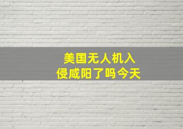 美国无人机入侵咸阳了吗今天