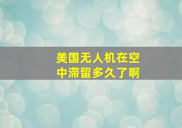 美国无人机在空中滞留多久了啊