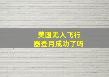 美国无人飞行器登月成功了吗