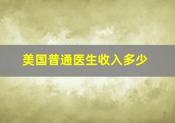 美国普通医生收入多少