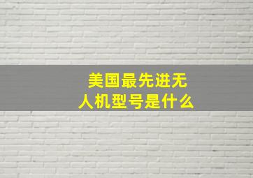 美国最先进无人机型号是什么