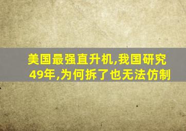 美国最强直升机,我国研究49年,为何拆了也无法仿制