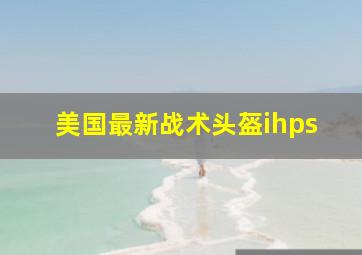 美国最新战术头盔ihps